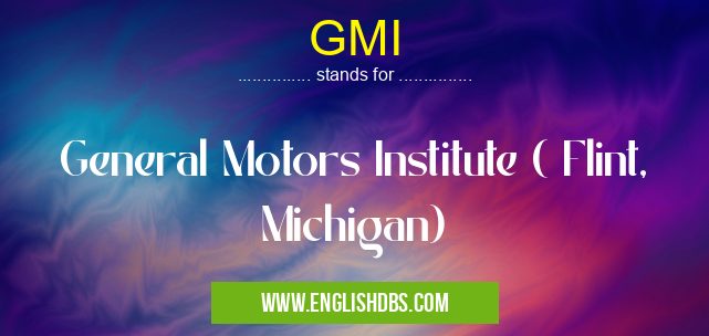 GMI means General Motors Institute ( Flint, Michigan) GMI