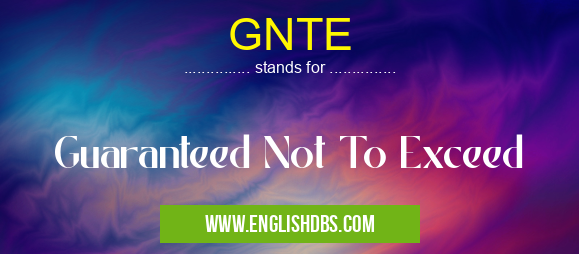 GNTE means Guaranteed Not To Exceed GNTE