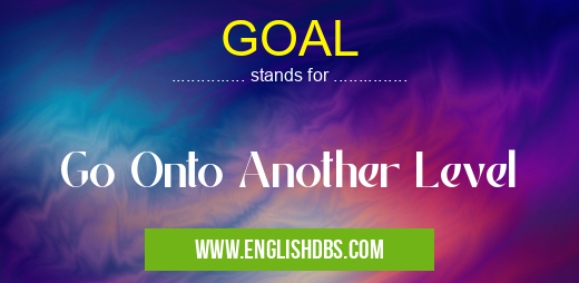 GOAL means Go Onto Another Level GOAL