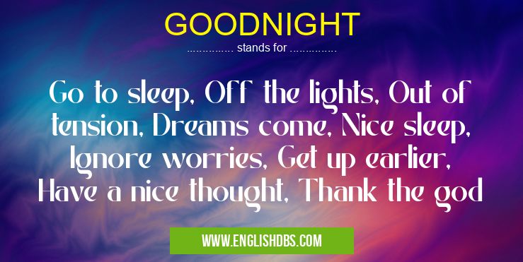 GOODNIGHT means Go to sleep, Off the lights, Out of tension, Dreams come, Nice sleep, Ignore worries, Get up earlier, Have a nice thought, Thank the god GOODNIGHT