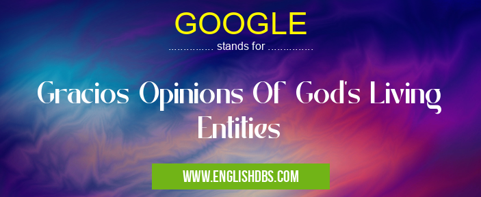 GOOGLE means Gracios Opinions Of God's Living Entities GOOGLE