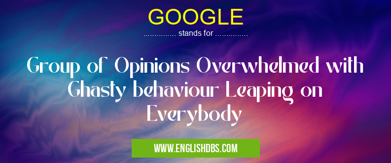 GOOGLE means Group of Opinions Overwhelmed with Ghasty behaviour Leaping on Everybody GOOGLE