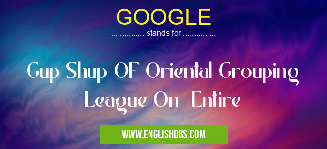 GOOGLE means Gup Shup OF Oriental Grouping League On Entire GOOGLE