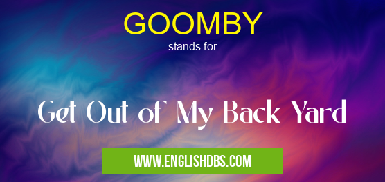 GOOMBY means Get Out of My Back Yard GOOMBY