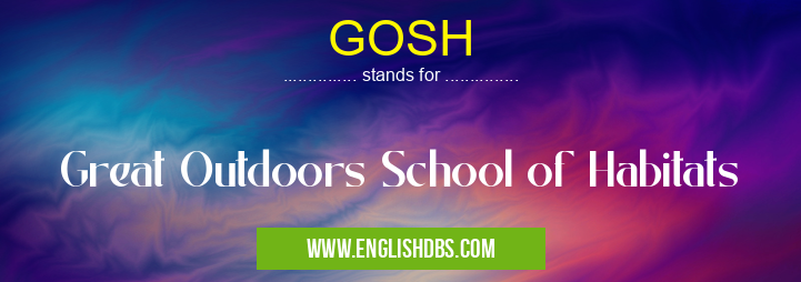 GOSH means Great Outdoors School of Habitats GOSH