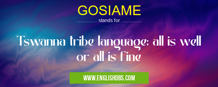 GOSIAME means Tswanna tribe language; all is well or all is fine GOSIAME