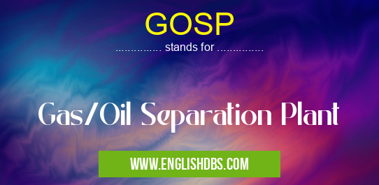 GOSP means Gas/Oil Separation Plant GOSP