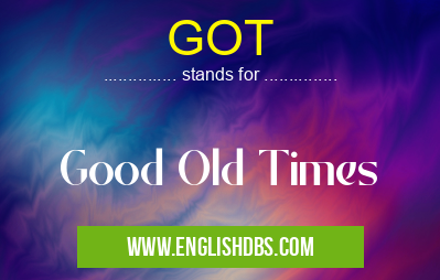 GOT means Good Old Times GOT