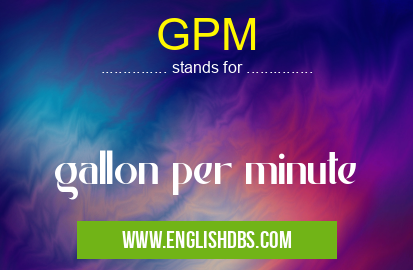 GPM means gallon per minute GPM