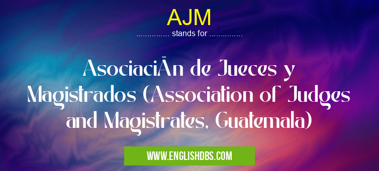 AJM means Asociación de Jueces y Magistrados (Association of Judges and Magistrates, Guatemala) AJM