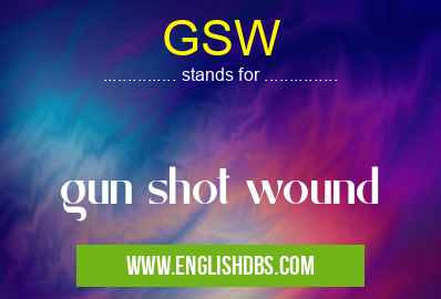 GSW means gun shot wound GSW