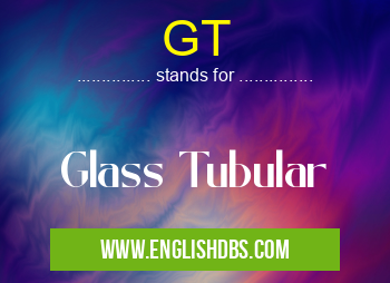 GT means Glass Tubular GT