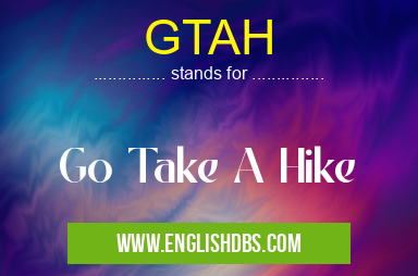 GTAH means Go Take A Hike GTAH