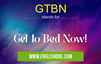 GTBN means Get to Bed Now! GTBN