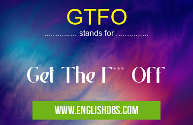 GTFO means Get The F*** Off GTFO