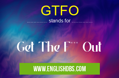 GTFO means Get The F*** Out GTFO