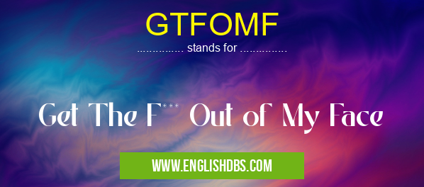 GTFOMF means Get The F*** Out of My Face GTFOMF