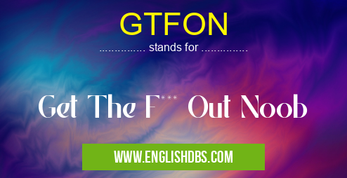 GTFON means Get The F*** Out Noob GTFON
