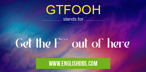 GTFOOH means Get the F*** out of here GTFOOH