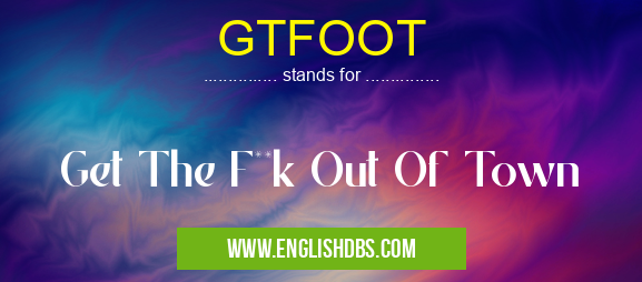 GTFOOT means Get The F**k Out Of Town GTFOOT