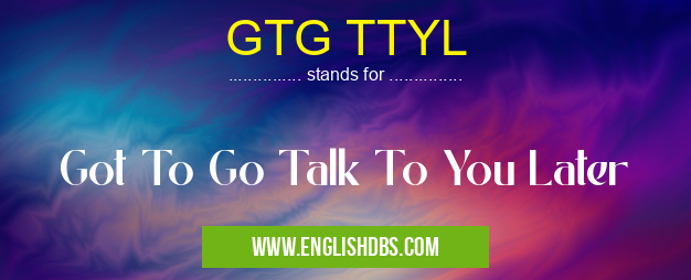 GTG TTYL means Got To Go Talk To You Later GTG TTYL