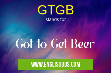 GTGB means Got to Get Beer GTGB