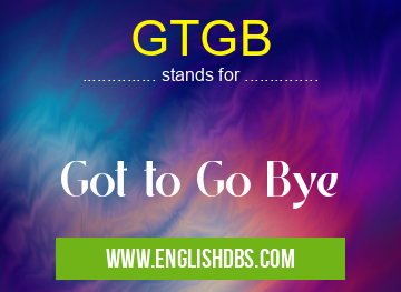 GTGB means Got to Go Bye GTGB