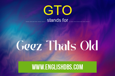 GTO means Geez Thats Old GTO