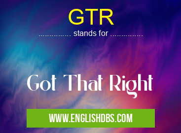 GTR means Got That Right GTR