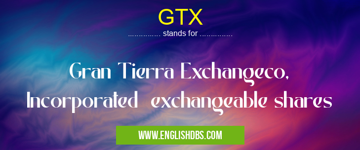 GTX means Gran Tierra Exchangeco, Incorporated exchangeable shares GTX