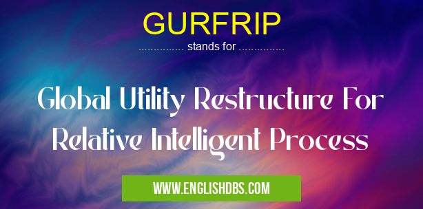 GURFRIP means Global Utility Restructure For Relative Intelligent Process GURFRIP
