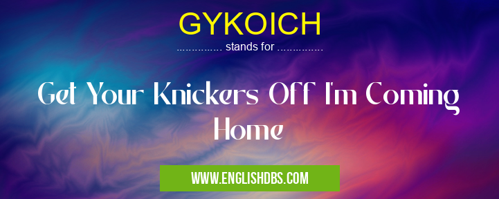GYKOICH means Get Your Knickers Off I'm Coming Home GYKOICH