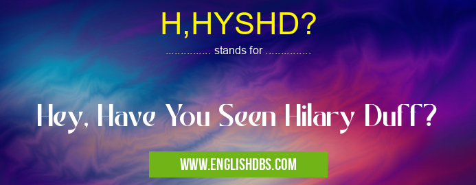 H,HYSHD? means Hey, Have You Seen Hilary Duff? H,HYSHD?