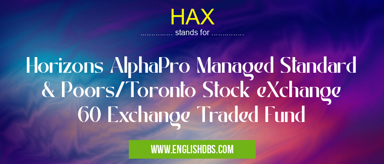 HAX means Horizons AlphaPro Managed Standard & Poors/Toronto Stock eXchange 60 Exchange Traded Fund HAX