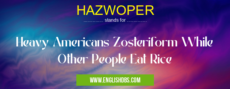 HAZWOPER means Heavy Americans Zosteriform While Other People Eat Rice HAZWOPER