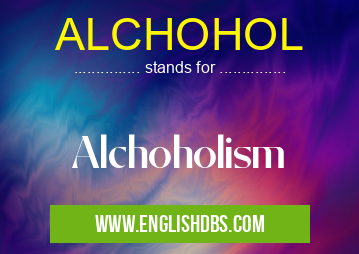ALCHOHOL means Alchoholism ALCHOHOL