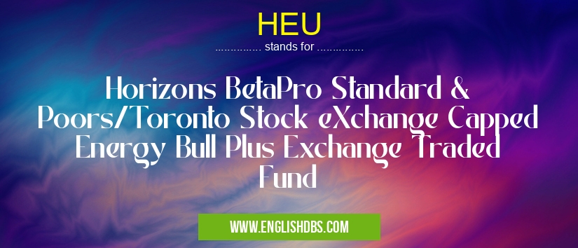 HEU means Horizons BetaPro Standard & Poors/Toronto Stock eXchange Capped Energy Bull Plus Exchange Traded Fund HEU