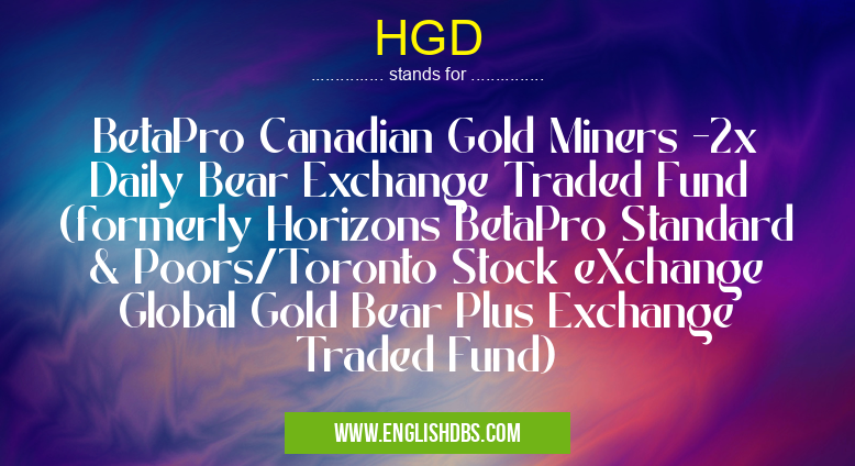 HGD means BetaPro Canadian Gold Miners -2x Daily Bear Exchange Traded Fund (formerly Horizons BetaPro Standard & Poors/Toronto Stock eXchange Global Gold Bear Plus Exchange Traded Fund) HGD