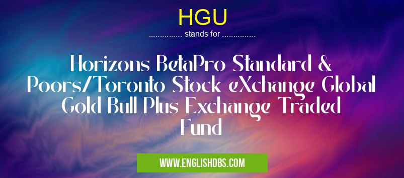 HGU means Horizons BetaPro Standard & Poors/Toronto Stock eXchange Global Gold Bull Plus Exchange Traded Fund HGU
