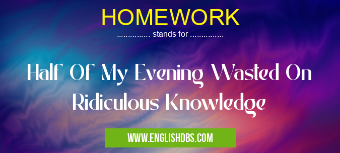 HOMEWORK means Half Of My Evening Wasted On Ridiculous Knowledge HOMEWORK