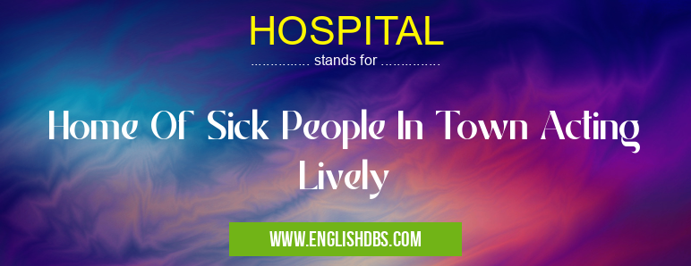 HOSPITAL means Home Of Sick People In Town Acting Lively HOSPITAL