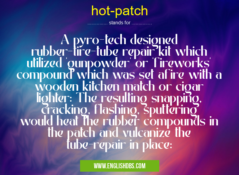 hot-patch means A pyro-tech designed rubber-tire-tube repair kit which utilized 'gunpowder' or 'fireworks' compound which was set afire with a wooden kitchen match or cigar lighter: The resulting snapping, cracking, flashing, sputtering would heat the rubber compounds in the patch and vulcanize the tube-repair in place: hot-patch