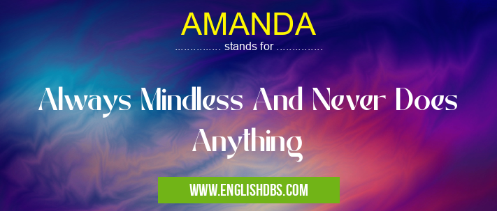 AMANDA means Always Mindless And Never Does Anything AMANDA