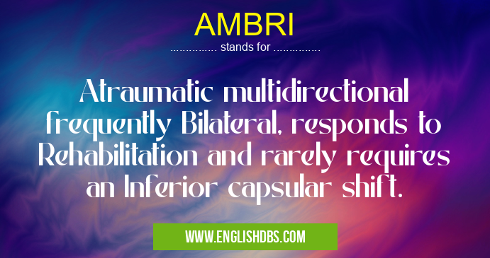 AMBRI means Atraumatic multidirectional frequently Bilateral, responds to Rehabilitation and rarely requires an Inferior capsular shift. AMBRI