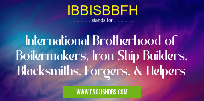 IBBISBBFH means International Brotherhood of Boilermakers, Iron Ship Builders, Blacksmiths, Forgers, & Helpers IBBISBBFH