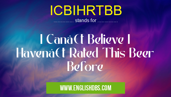 ICBIHRTBB means I Can’t Believe I Haven’t Rated This Beer Before ICBIHRTBB