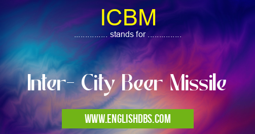 ICBM means Inter- City Beer Missile ICBM