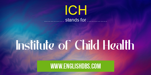 ICH means Institute of Child Health ICH