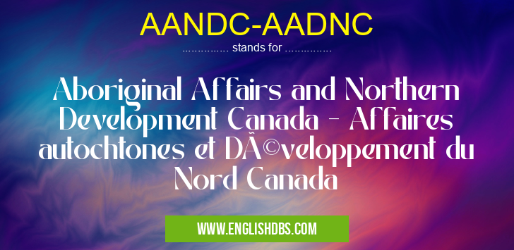 AANDC-AADNC means Aboriginal Affairs and Northern Development Canada - Affaires autochtones et Développement du Nord Canada AANDC-AADNC