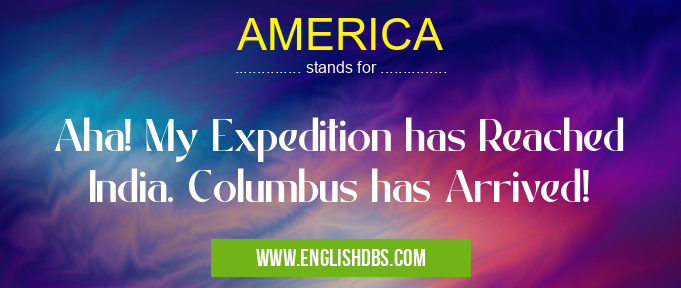 AMERICA means Aha! My Expedition has Reached India. Columbus has Arrived! AMERICA